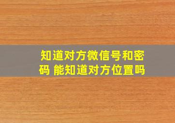 知道对方微信号和密码 能知道对方位置吗